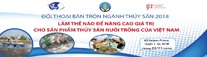 Đối thoại bàn tròn ngành thủy sản 2018 “Làm thế nào để nâng cao giá trị cho sản phẩm thủy sản nuôi trồng của Việt Nam”